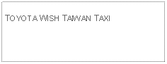 Text Box: TOYOTA WISH TAIWAN TAXI 