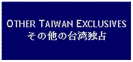 Text Box: OTHER TAIWAN EXCLUSIVESその他の台湾独占