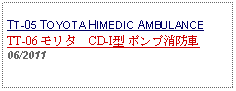 Text Box:     TT-05 TOYOTA HIMEDIC AMBULANCETT-06 モリタ　CD-I型 ポンプ消防車 06/2011