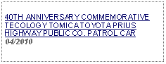 Text Box:     40TH ANNIVERSARY COMMEMORATIVE TECOLOGY TOMICA TOYOTA PRIUS HIGHWAY PUBLIC CO. PATROL CAR04/2010