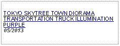 Text Box:                   TOKYO SKYTREE TOWN DIORAMA TRANSPORTATION TRUCK ILLUMINATION PURPLE05/2013