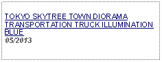 Text Box:     TOKYO SKYTREE TOWN DIORAMA TRANSPORTATION TRUCK ILLUMINATION BLUE05/2013