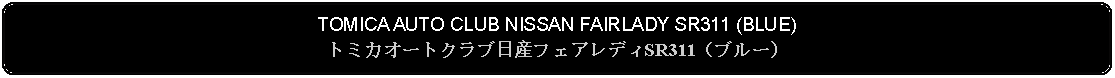 Flowchart: Alternate Process: TOMICA AUTO CLUB NISSAN FAIRLADY SR311 (BLUE)トミカオートクラブ日産フェアレディSR311（ブルー）