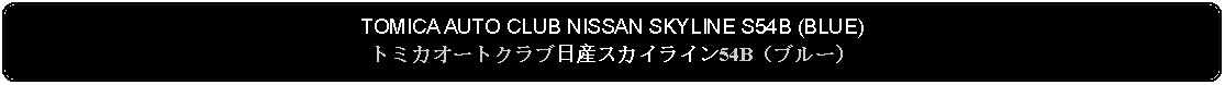 Flowchart: Alternate Process: TOMICA AUTO CLUB NISSAN SKYLINE S54B (BLUE)トミカオートクラブ日産スカイライン54B（ブルー）