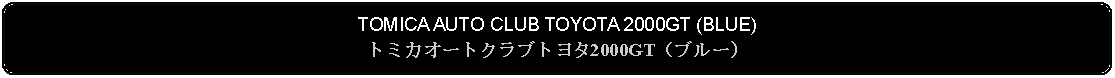 Flowchart: Alternate Process: TOMICA AUTO CLUB TOYOTA 2000GT (BLUE)トミカオートクラブトヨタ2000GT（ブルー）