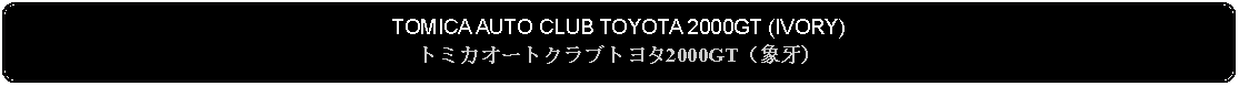 Flowchart: Alternate Process: TOMICA AUTO CLUB TOYOTA 2000GT (IVORY)トミカオートクラブトヨタ2000GT（象牙）