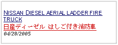 Text Box: NISSAN DIESEL AERIAL LADDER FIRE TRUCK日産ディーゼル はしご付き消防車 04/28/2005