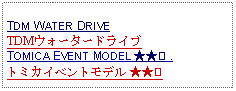 Text Box: TDM WATER DRIVETDMウォータードライブTOMICA EVENT MODEL ★★② .トミカイベントモデル ★★② 