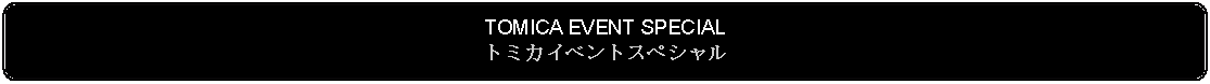 Flowchart: Alternate Process: TOMICA EVENT SPECIALトミカイベントスペシャル