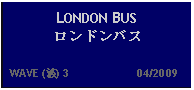 Text Box: LONDON BUS ロンドンバス  WAVE (波) 3                     04/2009