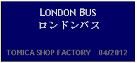 Text Box: LONDON BUSロンドンバス  TOMICA SHOP FACTORY    04/2012