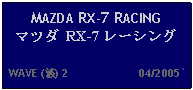 Text Box: MAZDA RX-7 RACING マツダ RX-7 レーシング   WAVE (波) 2                      04/2005`