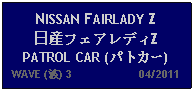 Text Box: NISSAN FAIRLADY Z 日産フェアレディZPATROL CAR (パトカー)   WAVE (波) 3                     04/2011