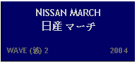 Text Box: NISSAN MARCH 日産 マーチ   WAVE (波) 2                           2004