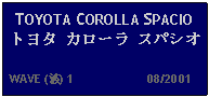 Text Box: TOYOTA COROLLA SPACIO トヨタ カローラ スパシオ  WAVE (波) 1                     08/2001