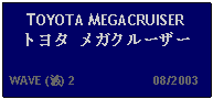 Text Box: TOYOTA MEGACRUISERトヨタ メガクルーザー   WAVE (波) 2                      08/2003