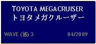 Text Box: TOYOTA MEGACRUISERトヨタメガクルーザー  WAVE (波) 3                     04/2009