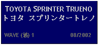 Text Box: TOYOTA SPRINTER TRUENO トヨタ スプリンタートレノ   WAVE (波) 1                      08/2002