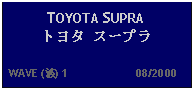 Text Box: TOYOTA SUPRA トヨタ スープラ   WAVE (波) 1                     08/2000