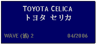 Text Box: TOYOTA CELICA トヨタ セリカ   WAVE (波) 2                     04/2006