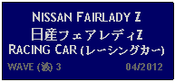 Text Box: NISSAN FAIRLADY Z 日産フェアレディZRACING CAR (レーシングカー)  WAVE (波) 3                      04/2012