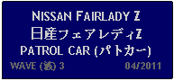 Text Box: NISSAN FAIRLADY Z 日産フェアレディZPATROL CAR (パトカー)   WAVE (波) 3                     04/2011