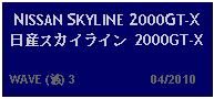 Text Box: NISSAN SKYLINE 2000GT-X 日産スカイライン 2000GT-X  WAVE (波) 3                     04/2010