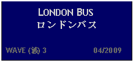 Text Box: LONDON BUS ロンドンバス  WAVE (波) 3                     04/2009