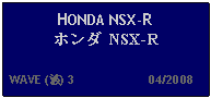 Text Box: HONDA NSX-R ホンダ NSX-R   WAVE (波) 3                     04/2008