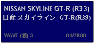 Text Box: NISSAN SKYLINE GT-R (R33) 日産 スカイライン GT-R(R33)   WAVE (波) 3                     04/2008