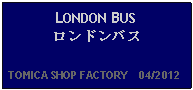 Text Box: LONDON BUSロンドンバス  TOMICA SHOP FACTORY    04/2012