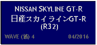 Text Box: NISSAN SKYLINE GT-R日産スカイラインGT-R (R32)   WAVE (波) 4                     04/2016