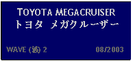 Text Box: TOYOTA MEGACRUISERトヨタ メガクルーザー   WAVE (波) 2                      08/2003