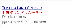 Text Box: TOYOTA LAND CRUISERトヨタランドクルーザーRED INTERIOR赤いインテリア   04/2019