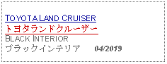 Text Box: TOYOTA LAND CRUISERトヨタランドクルーザーBLACK INTERIORブラックインテリア   04/2019