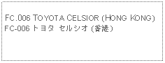 Text Box: FC.006 TOYOTA CELSIOR (HONG KONG)FC-006 トヨタ セルシオ (香港）　