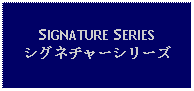 Text Box: SIGNATURE SERIESシグネチャーシリーズ