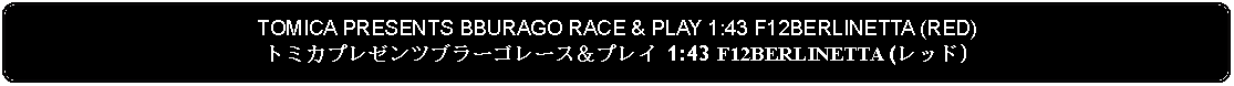 Flowchart: Alternate Process: TOMICA PRESENTS BBURAGO RACE & PLAY 1:43 F12BERLINETTA (RED)トミカプレゼンツブラーゴレース＆プレイ 1:43 F12BERLINETTA (レッド)