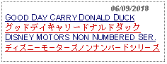 Text Box:                                              06/09/2018GOOD DAY CARRY DONALD DUCKグッドデイキャリードナルドダック   DISNEY MOTORS NON NUMBERED SER.ディズニーモーターズノンナンバードシリーズ