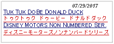 Text Box:                                            07/29/2017TUK TUK DOBE DONALD DUCKトゥクトゥク ドゥービー ドナルドダック DISNEY MOTORS NON NUMBERED SER.ディズニーモーターズノンナンバードシリーズ