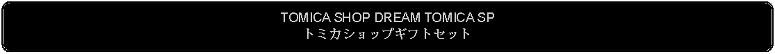 Flowchart: Alternate Process: TOMICA SHOP DREAM TOMICA SPトミカショップギフトセット