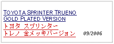 Text Box: TOYOTA SPRINTER TRUENO GOLD PLATED VERSIONトヨタ スプリンタートレノ 金メッキバージョン     09/2006