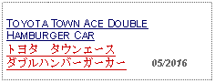 Text Box: TOYOTA TOWN ACE DOUBLE HAMBURGER CARトヨタ　タウンエースダブルハンバーガーカー     05/2016