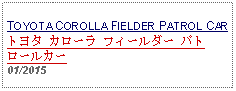 Text Box: TOYOTA COROLLA FIELDER PATROL CARトヨタ カローラ フィールダー パトロールカー 01/2015