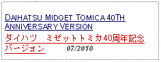 Text Box: DAIHATSU MIDGET TOMICA 40TH ANNIVERSARY VERSIONダイハツ　ミゼットトミカ40周年記念バージョン     07/2010