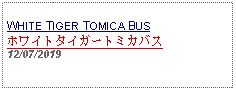 Text Box: WHITE TIGER TOMICA BUSホワイトタイガートミカバス12/07/2019