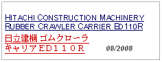 Text Box: HITACHI CONSTRUCTION MACHINERY RUBBER CRAWLER CARRIER ED110R日立建機 ゴムクローラキャリアＥD１１０Ｒ     08/2008