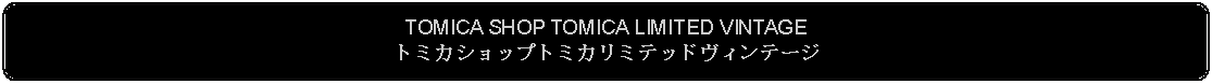 Flowchart: Alternate Process: TOMICA SHOP TOMICA LIMITED VINTAGEトミカショップトミカリミテッドヴィンテージ