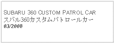 Text Box: SUBARU 360 CUSTOM PATROL CARスバル360カスタムパトロールカー03/2008