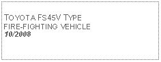 Text Box:            TOYOTA FS45V TYPE FIRE-FIGHTING VEHICLE10/2008